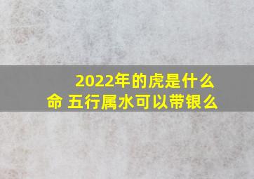 2022年的虎是什么命 五行属水可以带银么